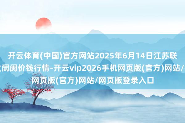 开云体育(中国)官方网站2025年6月14日江苏联谊农副居品批发阛阓价钱行情-开云vip2026手机网页版(官方)网站/网页版登录入口