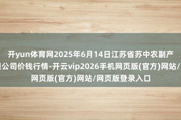 开yun体育网2025年6月14日江苏省苏中农副产物走动中心有限公司价钱行情-开云vip2026手机网页版(官方)网站/网页版登录入口