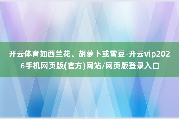 开云体育如西兰花、胡萝卜或雪豆-开云vip2026手机网页版(官方)网站/网页版登录入口