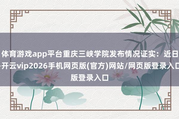 体育游戏app平台重庆三峡学院发布情况证实：近日-开云vip2026手机网页版(官方)网站/网页版登录入口