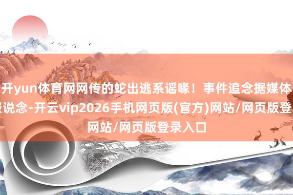 开yun体育网网传的蛇出逃系谣喙！事件追念据媒体此前报说念-开云vip2026手机网页版(官方)网站/网页版登录入口