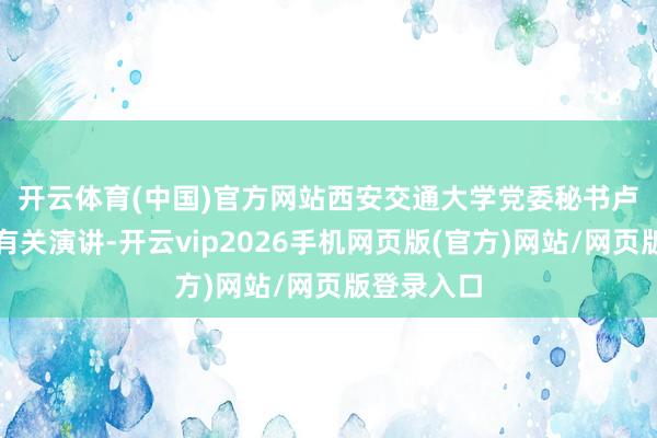 开云体育(中国)官方网站　　西安交通大学党委秘书卢建军发表有关演讲-开云vip2026手机网页版(官方)网站/网页版登录入口