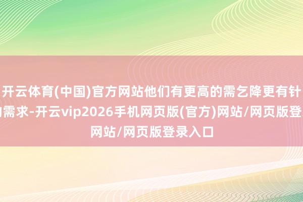 开云体育(中国)官方网站他们有更高的需乞降更有针对性的需求-开云vip2026手机网页版(官方)网站/网页版登录入口