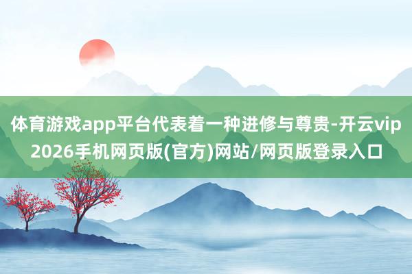 体育游戏app平台代表着一种进修与尊贵-开云vip2026手机网页版(官方)网站/网页版登录入口