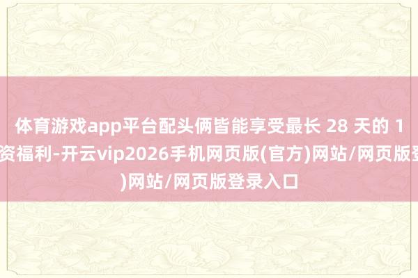 体育游戏app平台配头俩皆能享受最长 28 天的 100% 工资福利-开云vip2026手机网页版(官方)网站/网页版登录入口