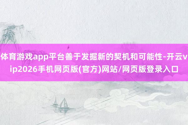 体育游戏app平台善于发掘新的契机和可能性-开云vip2026手机网页版(官方)网站/网页版登录入口