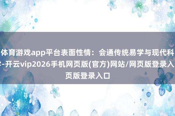 体育游戏app平台表面性情：会通传统易学与现代科学-开云vip2026手机网页版(官方)网站/网页版登录入口