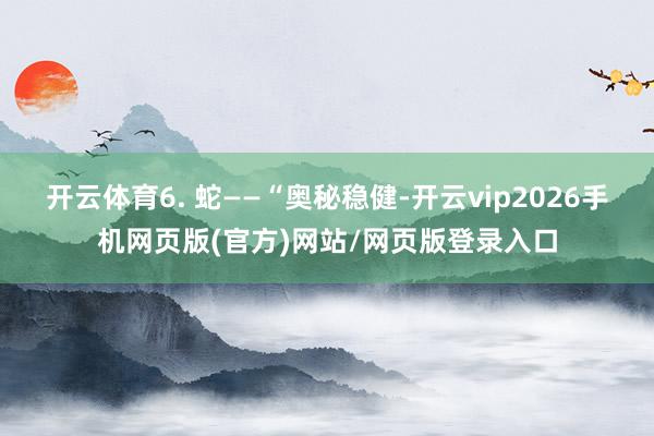 开云体育6. 蛇——“奥秘稳健-开云vip2026手机网页版(官方)网站/网页版登录入口
