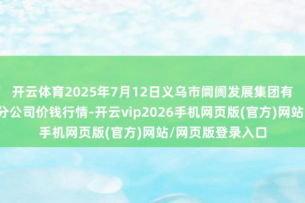 开云体育2025年7月12日义乌市阛阓发展集团有限公司农批处治分公司价钱行情-开云vip2026手机网页版(官方)网站/网页版登录入口