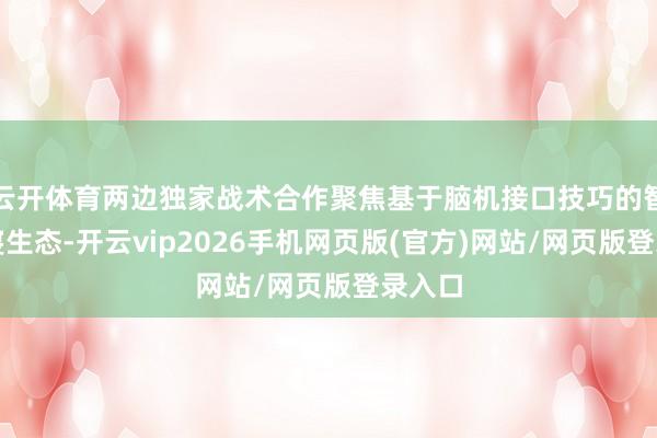 云开体育两边独家战术合作聚焦基于脑机接口技巧的智能就寝生态-开云vip2026手机网页版(官方)网站/网页版登录入口