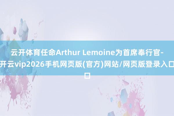 云开体育任命Arthur Lemoine为首席奉行官-开云vip2026手机网页版(官方)网站/网页版登录入口