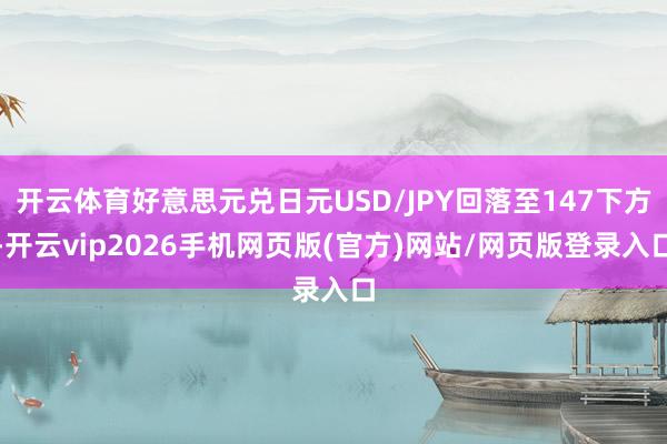开云体育好意思元兑日元USD/JPY回落至147下方-开云vip2026手机网页版(官方)网站/网页版登录入口