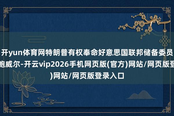 开yun体育网特朗普有权奉命好意思国联邦储备委员会主席鲍威尔-开云vip2026手机网页版(官方)网站/网页版登录入口