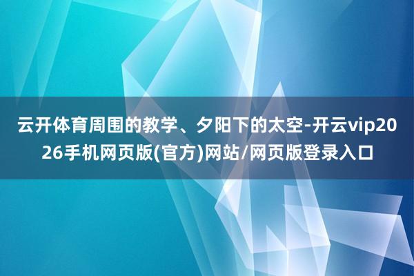 云开体育周围的教学、夕阳下的太空-开云vip2026手机网页版(官方)网站/网页版登录入口