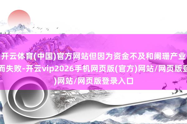 开云体育(中国)官方网站但因为资金不及和阑珊产业凝合力而失败-开云vip2026手机网页版(官方)网站/网页版登录入口