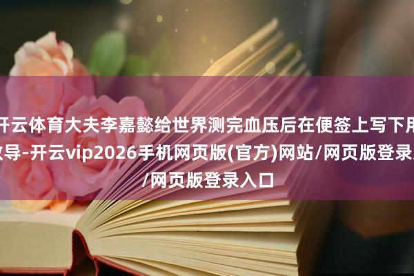 开云体育大夫李嘉懿给世界测完血压后在便签上写下用药教导-开云vip2026手机网页版(官方)网站/网页版登录入口