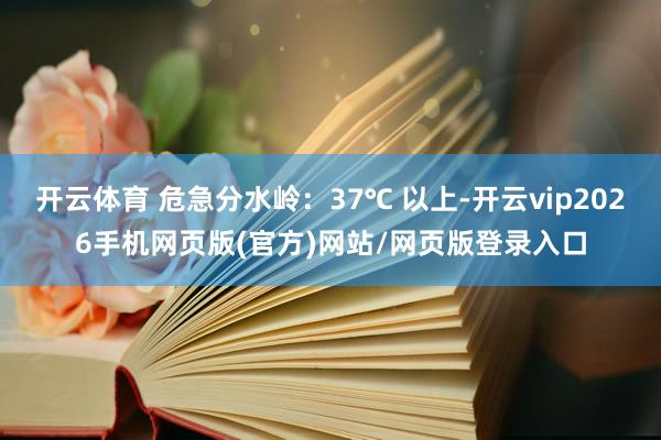 开云体育 危急分水岭：37℃ 以上-开云vip2026手机网页版(官方)网站/网页版登录入口