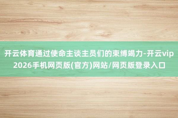 开云体育通过使命主谈主员们的束缚竭力-开云vip2026手机网页版(官方)网站/网页版登录入口