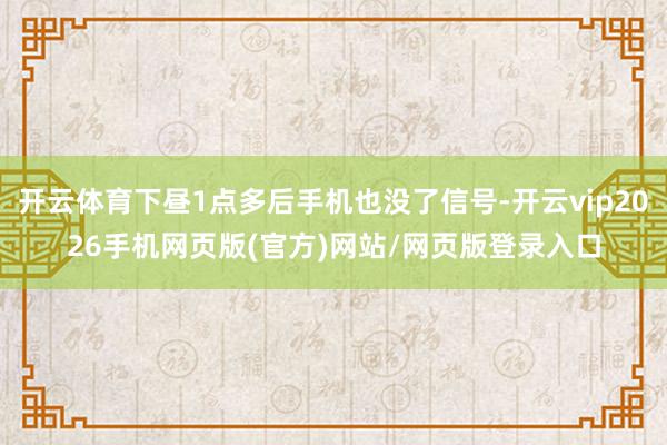 开云体育下昼1点多后手机也没了信号-开云vip2026手机网页版(官方)网站/网页版登录入口