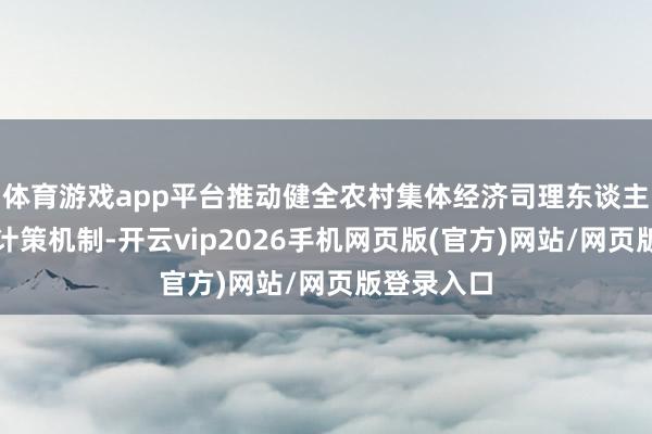 体育游戏app平台推动健全农村集体经济司理东谈主戎行栽培计策机制-开云vip2026手机网页版(官方)网站/网页版登录入口