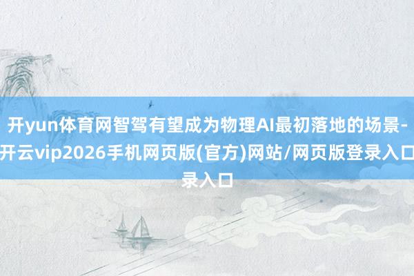 开yun体育网智驾有望成为物理AI最初落地的场景-开云vip2026手机网页版(官方)网站/网页版登录入口