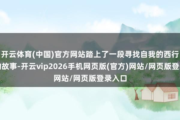 开云体育(中国)官方网站踏上了一段寻找自我的西行之旅的故事-开云vip2026手机网页版(官方)网站/网页版登录入口