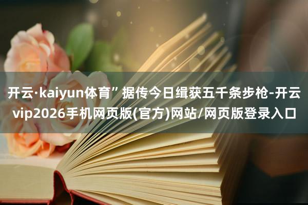 开云·kaiyun体育”据传今日缉获五千条步枪-开云vip2026手机网页版(官方)网站/网页版登录入口