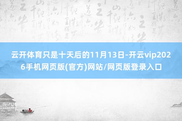 云开体育只是十天后的11月13日-开云vip2026手机网页版(官方)网站/网页版登录入口