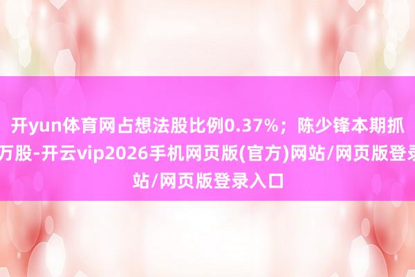 开yun体育网占想法股比例0.37%；陈少锋本期抓有70万股-开云vip2026手机网页版(官方)网站/网页版登录入口