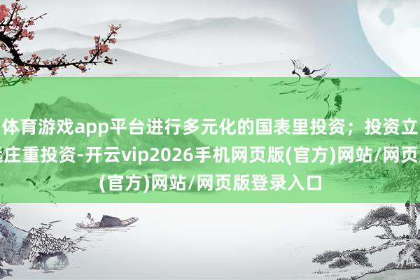 体育游戏app平台进行多元化的国表里投资；投资立场偏向遥远庄重投资-开云vip2026手机网页版(官方)网站/网页版登录入口