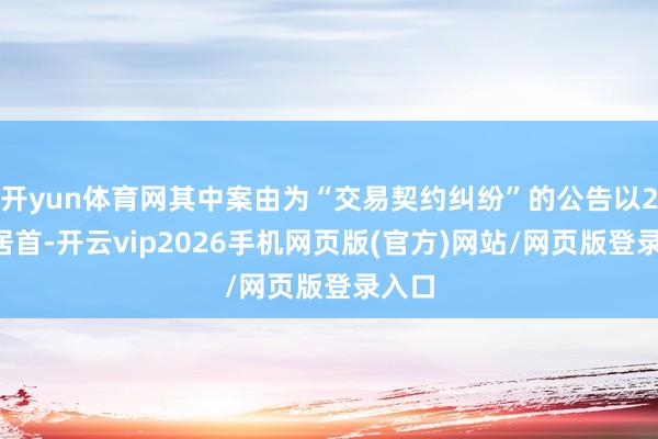 开yun体育网其中案由为“交易契约纠纷”的公告以28则居首-开云vip2026手机网页版(官方)网站/网页版登录入口