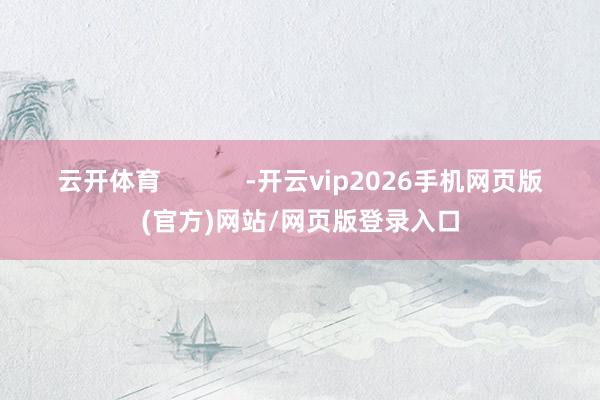 云开体育            -开云vip2026手机网页版(官方)网站/网页版登录入口