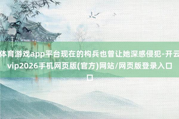 体育游戏app平台现在的构兵也曾让她深感侵犯-开云vip2026手机网页版(官方)网站/网页版登录入口