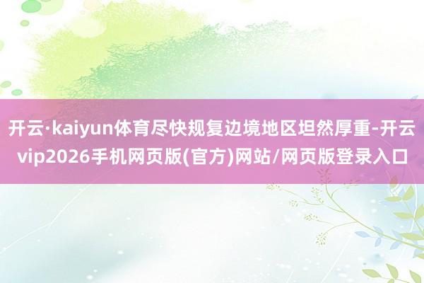 开云·kaiyun体育尽快规复边境地区坦然厚重-开云vip2026手机网页版(官方)网站/网页版登录入口