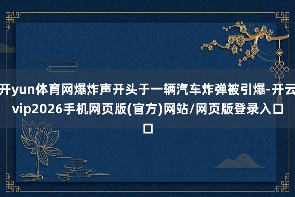 开yun体育网爆炸声开头于一辆汽车炸弹被引爆-开云vip2026手机网页版(官方)网站/网页版登录入口