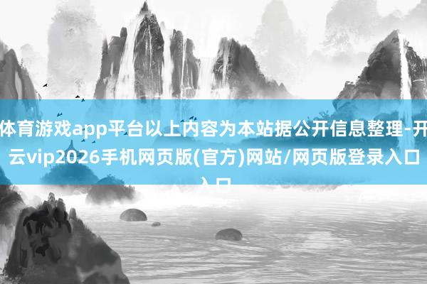 体育游戏app平台以上内容为本站据公开信息整理-开云vip2026手机网页版(官方)网站/网页版登录入口