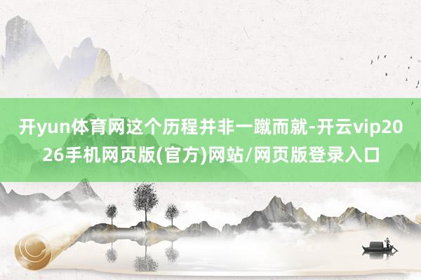 开yun体育网这个历程并非一蹴而就-开云vip2026手机网页版(官方)网站/网页版登录入口