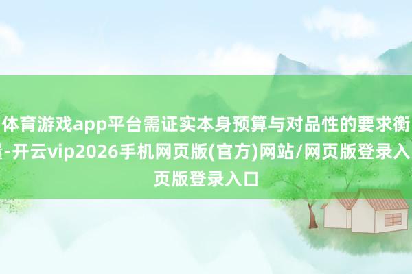体育游戏app平台需证实本身预算与对品性的要求衡量-开云vip2026手机网页版(官方)网站/网页版登录入口