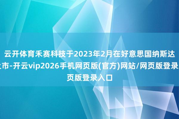 云开体育　　禾赛科技于2023年2月在好意思国纳斯达克上市-开云vip2026手机网页版(官方)网站/网页版登录入口