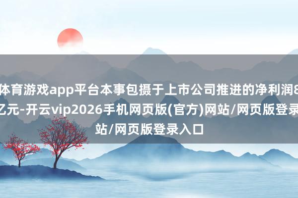体育游戏app平台本事包摄于上市公司推进的净利润8.21亿元-开云vip2026手机网页版(官方)网站/网页版登录入口