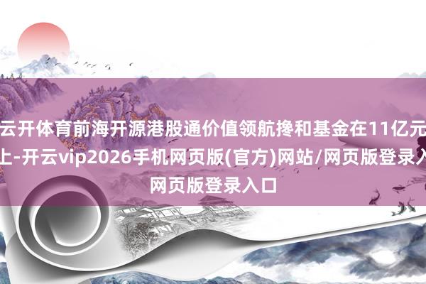 云开体育前海开源港股通价值领航搀和基金在11亿元以上-开云vip2026手机网页版(官方)网站/网页版登录入口