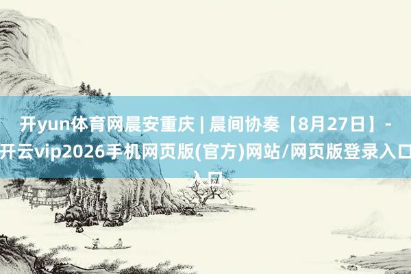 开yun体育网晨安重庆 | 晨间协奏【8月27日】-开云vip2026手机网页版(官方)网站/网页版登录入口