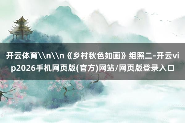 开云体育\n\n《乡村秋色如画》组照二-开云vip2026手机网页版(官方)网站/网页版登录入口