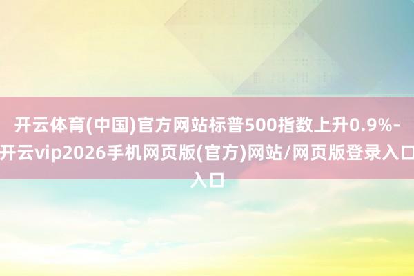 开云体育(中国)官方网站标普500指数上升0.9%-开云vip2026手机网页版(官方)网站/网页版登录入口