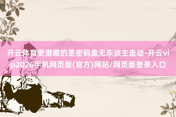 开云体育　　更潜藏的是密码盒无东谈主走动-开云vip2026手机网页版(官方)网站/网页版登录入口