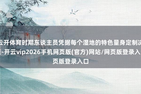 云开体育时期东谈主员凭据每个湿地的特色量身定制决策-开云vip2026手机网页版(官方)网站/网页版登录入口