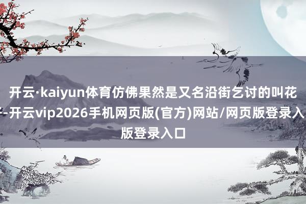 开云·kaiyun体育仿佛果然是又名沿街乞讨的叫花子-开云vip2026手机网页版(官方)网站/网页版登录入口