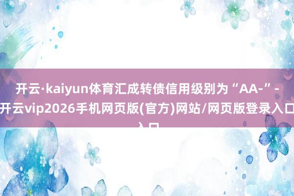 开云·kaiyun体育汇成转债信用级别为“AA-”-开云vip2026手机网页版(官方)网站/网页版登录入口