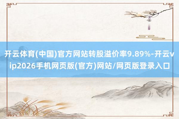 开云体育(中国)官方网站转股溢价率9.89%-开云vip2026手机网页版(官方)网站/网页版登录入口