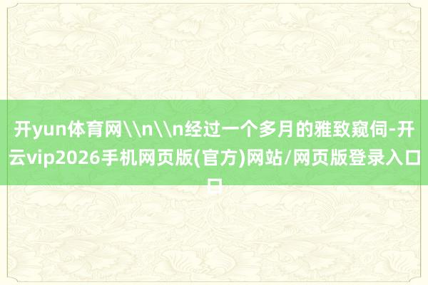 开yun体育网\n\n经过一个多月的雅致窥伺-开云vip2026手机网页版(官方)网站/网页版登录入口